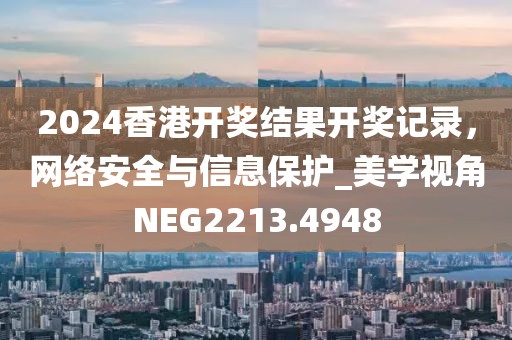 2024香港开奖结果开奖记录，网络安全与信息保护_美学视角NEG2213.4948