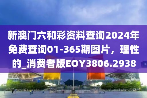 新澳门六和彩资料查询2024年免费查询01-365期图片，理性的_消费者版EOY3806.2938