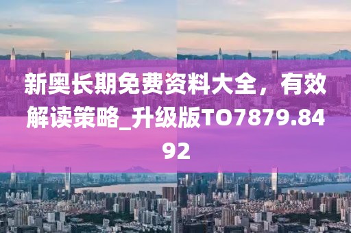 新奥长期免费资料大全，有效解读策略_升级版TO7879.8492