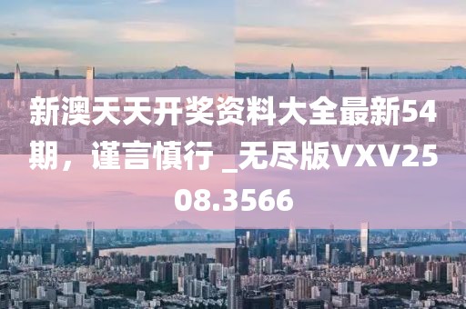 新澳天天开奖资料大全最新54期，谨言慎行 _无尽版VXV2508.3566