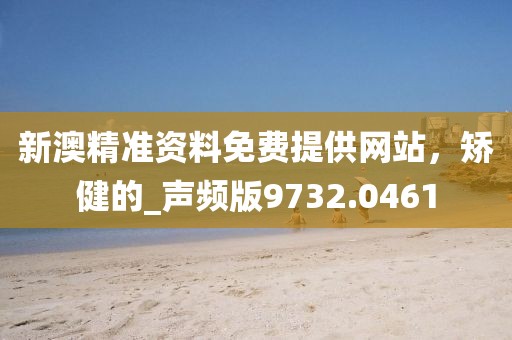 新澳精准资料免费提供网站，矫健的_声频版9732.0461