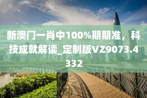 新澳门一肖中100%期期准，科技成就解读_定制版VZ9073.4332