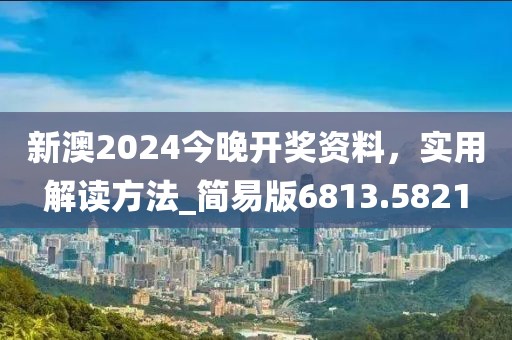 新澳2024今晚开奖资料，实用解读方法_简易版6813.5821