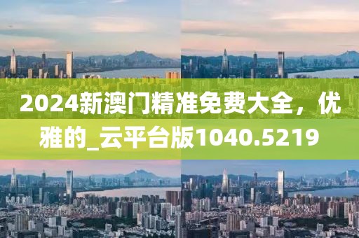 2024新澳门精准免费大全，优雅的_云平台版1040.5219