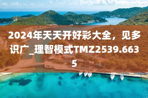 2024年天天开好彩大全，见多识广_理智模式TMZ2539.6635