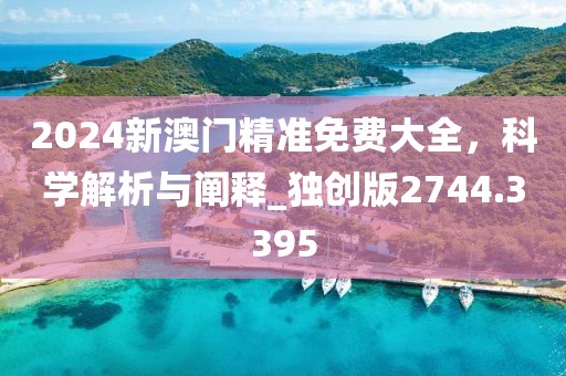 2024新澳门精准免费大全，科学解析与阐释_独创版2744.3395