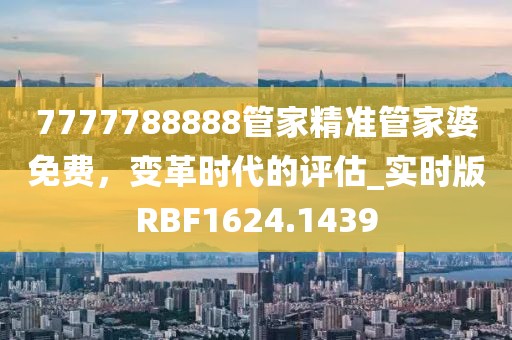 7777788888管家精准管家婆免费，变革时代的评估_实时版RBF1624.1439