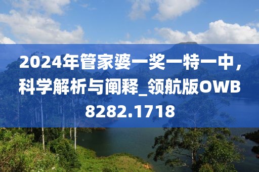 2024年管家婆一奖一特一中，科学解析与阐释_领航版OWB8282.1718