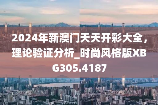 2024年新澳门天天开彩大全，理论验证分析_时尚风格版XBG305.4187