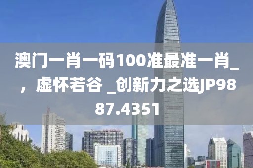 澳门一肖一码100准最准一肖_，虚怀若谷 _创新力之选JP9887.4351