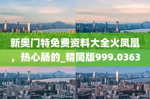 新奥门特免费资料大全火凤凰，热心肠的_精简版999.0363