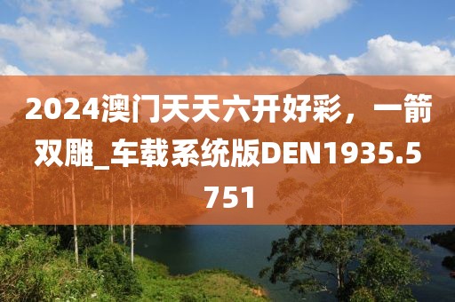 2024澳门天天六开好彩，一箭双雕_车载系统版DEN1935.5751