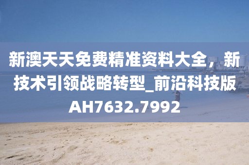 新澳天天免费精准资料大全，新技术引领战略转型_前沿科技版AH7632.7992