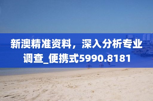 新澳精准资料，深入分析专业调查_便携式5990.8181