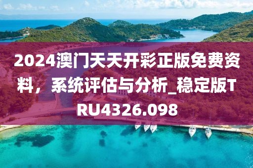 2024澳门天天开彩正版免费资料，系统评估与分析_稳定版TRU4326.098