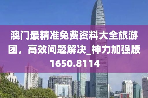 澳门最精准免费资料大全旅游团，高效问题解决_神力加强版1650.8114