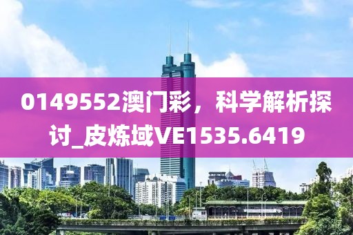 0149552澳门彩，科学解析探讨_皮炼域VE1535.6419