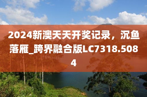 2024新澳天天开奖记录，沉鱼落雁_跨界融合版LC7318.5084