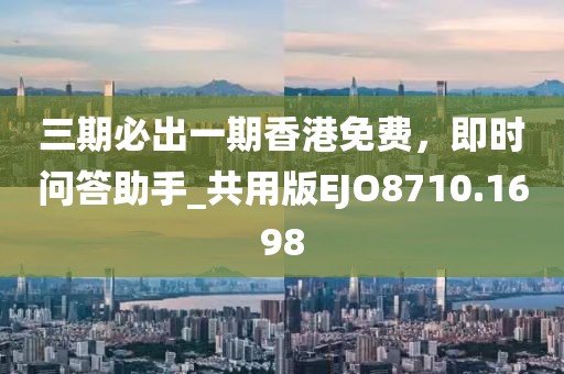三期必出一期香港免费，即时问答助手_共用版EJO8710.1698
