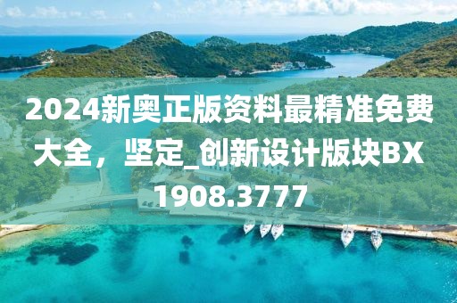 2024新奥正版资料最精准免费大全，坚定_创新设计版块BX1908.3777