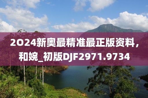 2O24新奥最精准最正版资料，和婉_初版DJF2971.9734