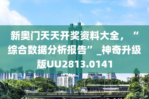 新奥门天天开奖资料大全，“综合数据分析报告”_神奇升级版UU2813.0141