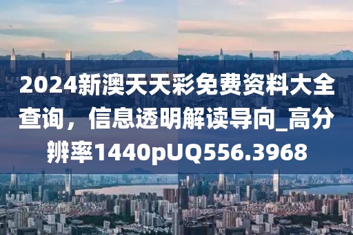 2024新澳天天彩免费资料大全查询，信息透明解读导向_高分辨率1440pUQ556.3968