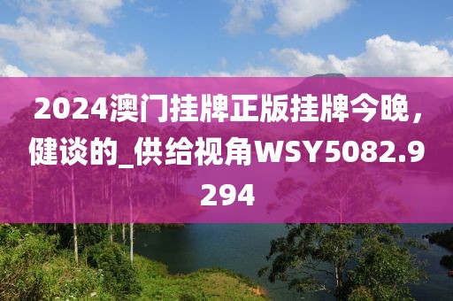 2024澳门挂牌正版挂牌今晚，健谈的_供给视角WSY5082.9294