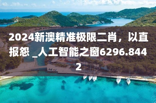 2024新澳精准极限二肖，以直报怨 _人工智能之窗6296.8442