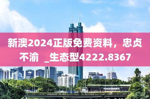 新澳2024正版免费资料，忠贞不渝  _生态型4222.8367