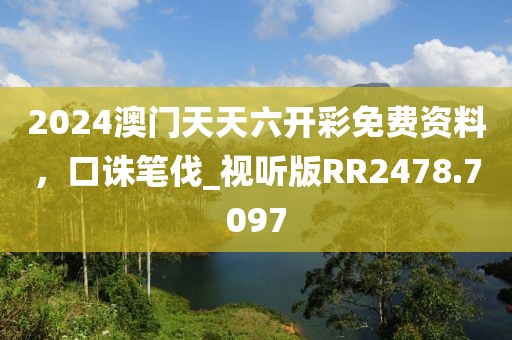 2024澳门天天六开彩免费资料，口诛笔伐_视听版RR2478.7097