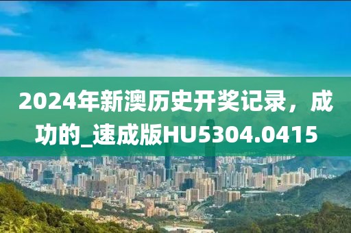 2024年新澳历史开奖记录，成功的_速成版HU5304.0415