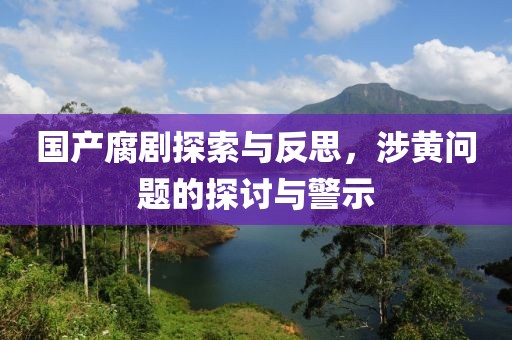 国产腐剧探索与反思，涉黄问题的探讨与警示