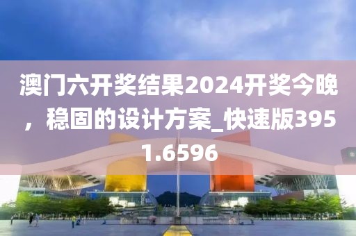 澳门六开奖结果2024开奖今晚，稳固的设计方案_快速版3951.6596