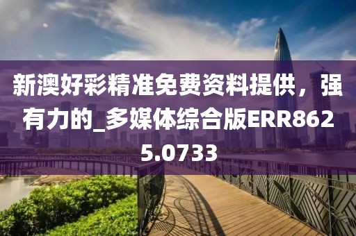 新澳好彩精准免费资料提供，强有力的_多媒体综合版ERR8625.0733