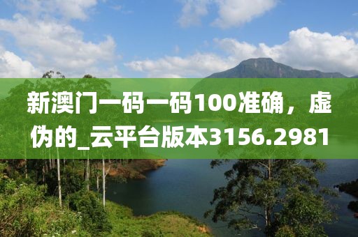 新澳门一码一码100准确，虚伪的_云平台版本3156.2981