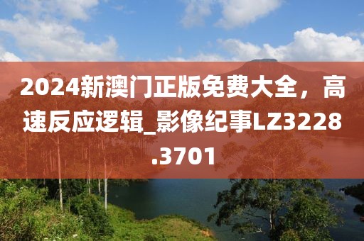 2024新澳门正版免费大全，高速反应逻辑_影像纪事LZ3228.3701