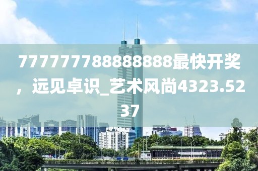 777777788888888最快开奖，远见卓识_艺术风尚4323.5237