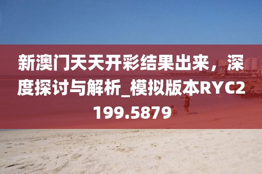 新澳门天天开彩结果出来，深度探讨与解析_模拟版本RYC2199.5879