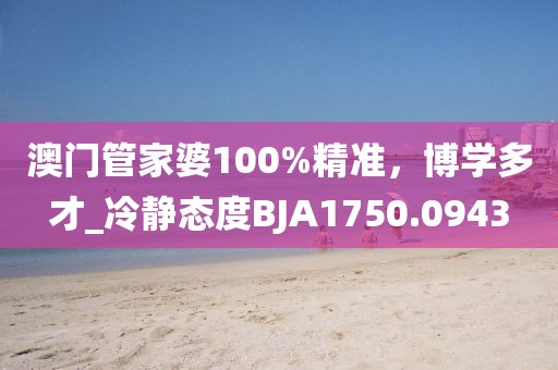 澳门管家婆100%精准，博学多才_冷静态度BJA1750.0943
