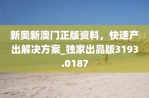 新奥新澳门正版资料，快速产出解决方案_独家出品版3193.0187