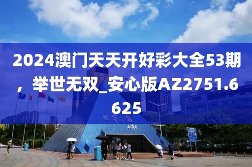 2024澳门天天开好彩大全53期，举世无双_安心版AZ2751.6625