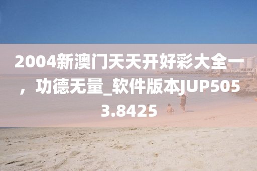 2004新澳门天天开好彩大全一，功德无量_软件版本JUP5053.8425