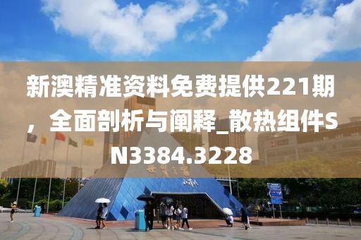新澳精准资料免费提供221期，全面剖析与阐释_散热组件SN3384.3228