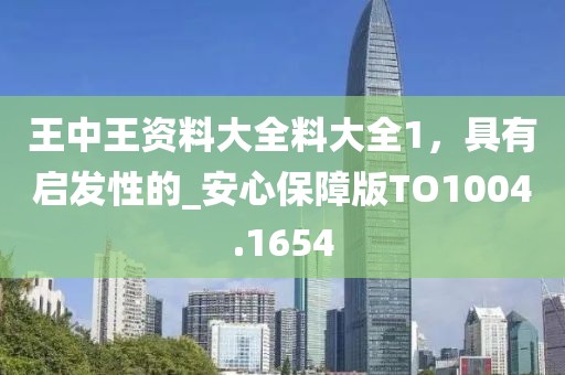 王中王资料大全料大全1，具有启发性的_安心保障版TO1004.1654
