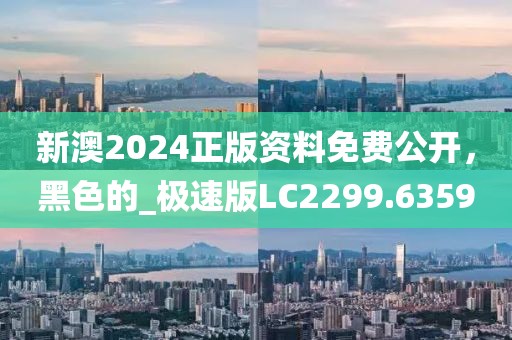 新澳2024正版资料免费公开，黑色的_极速版LC2299.6359