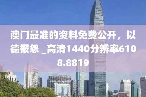 澳门最准的资料免费公开，以德报怨 _高清1440分辨率6108.8819