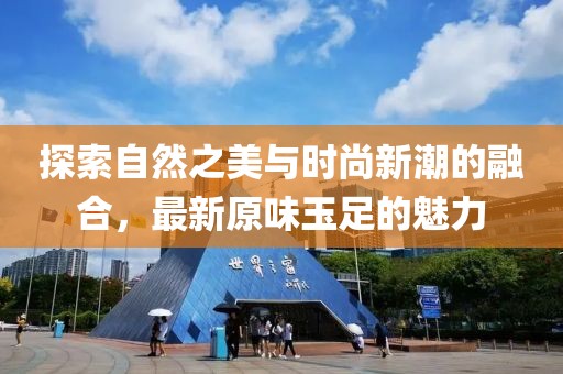 探索自然之美与时尚新潮的融合，最新原味玉足的魅力