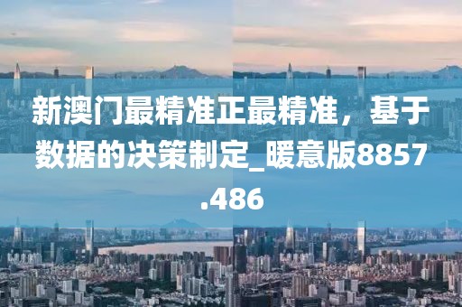 新澳门最精准正最精准，基于数据的决策制定_暖意版8857.486