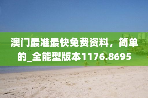 澳门最准最快免费资料，简单的_全能型版本1176.8695